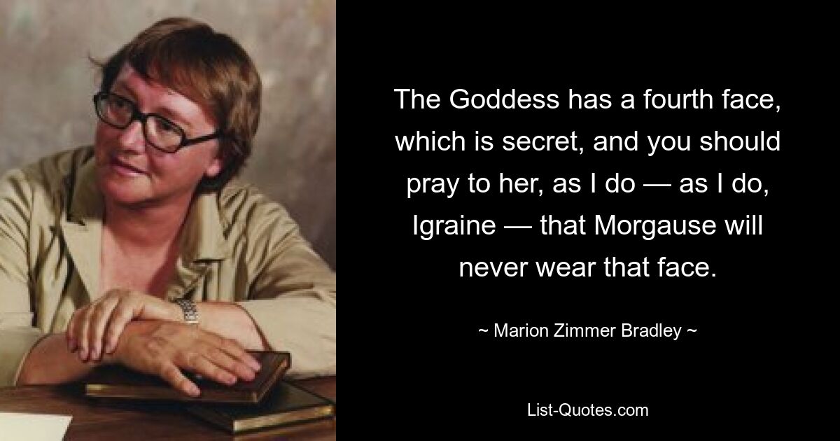 The Goddess has a fourth face, which is secret, and you should pray to her, as I do — as I do, Igraine — that Morgause will never wear that face. — © Marion Zimmer Bradley