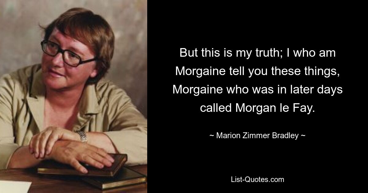 But this is my truth; I who am Morgaine tell you these things, Morgaine who was in later days called Morgan le Fay. — © Marion Zimmer Bradley