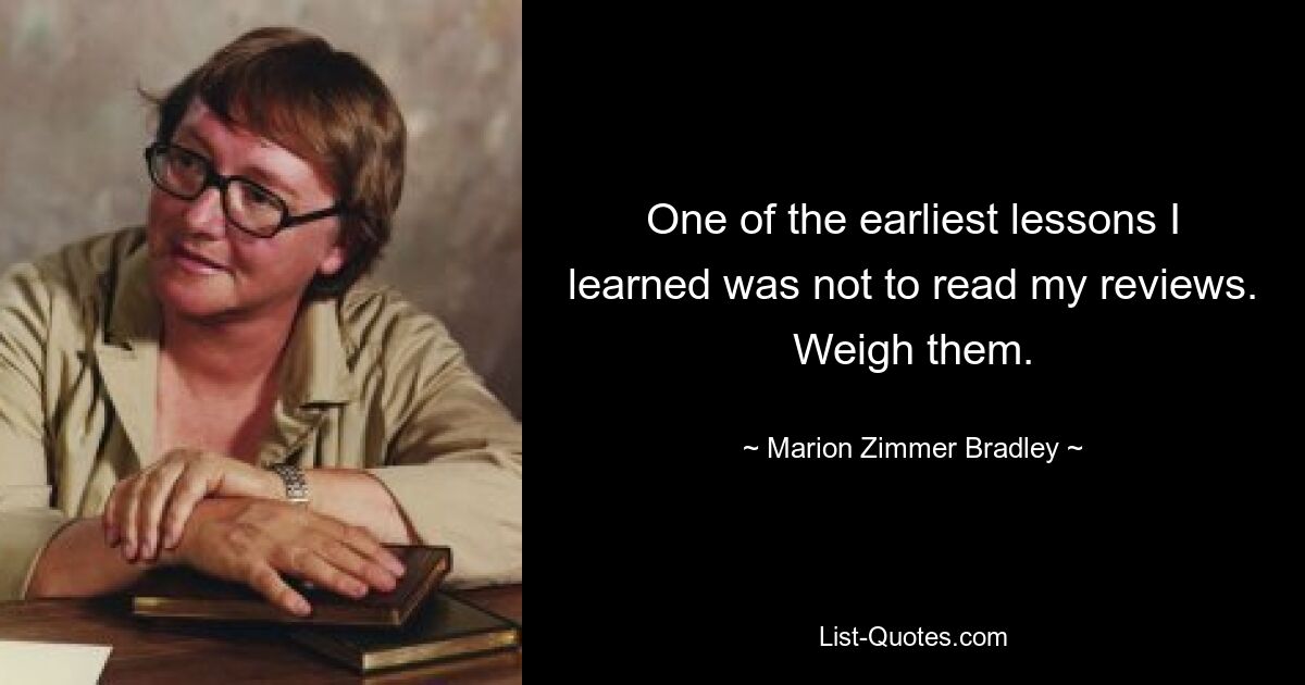 One of the earliest lessons I learned was not to read my reviews. Weigh them. — © Marion Zimmer Bradley