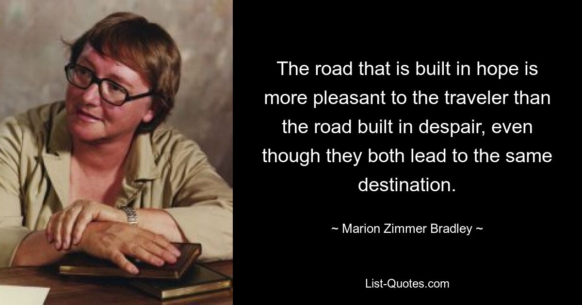 The road that is built in hope is more pleasant to the traveler than the road built in despair, even though they both lead to the same destination. — © Marion Zimmer Bradley