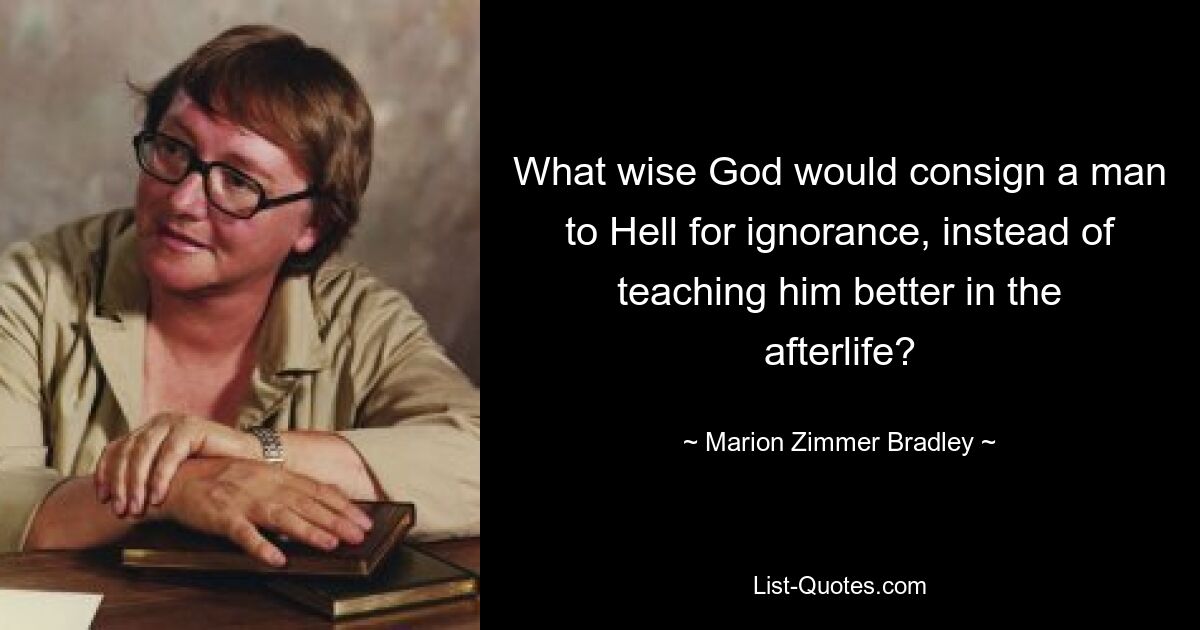 What wise God would consign a man to Hell for ignorance, instead of teaching him better in the afterlife? — © Marion Zimmer Bradley