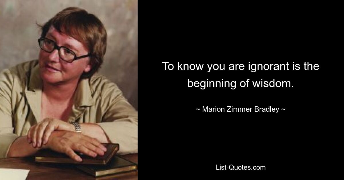 To know you are ignorant is the beginning of wisdom. — © Marion Zimmer Bradley