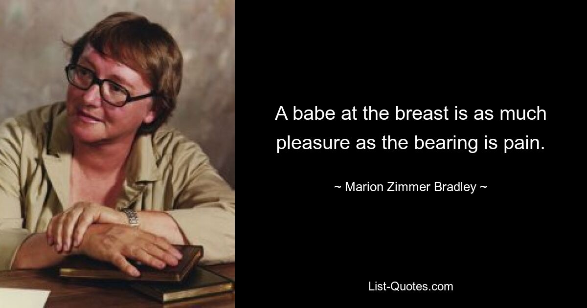 A babe at the breast is as much pleasure as the bearing is pain. — © Marion Zimmer Bradley