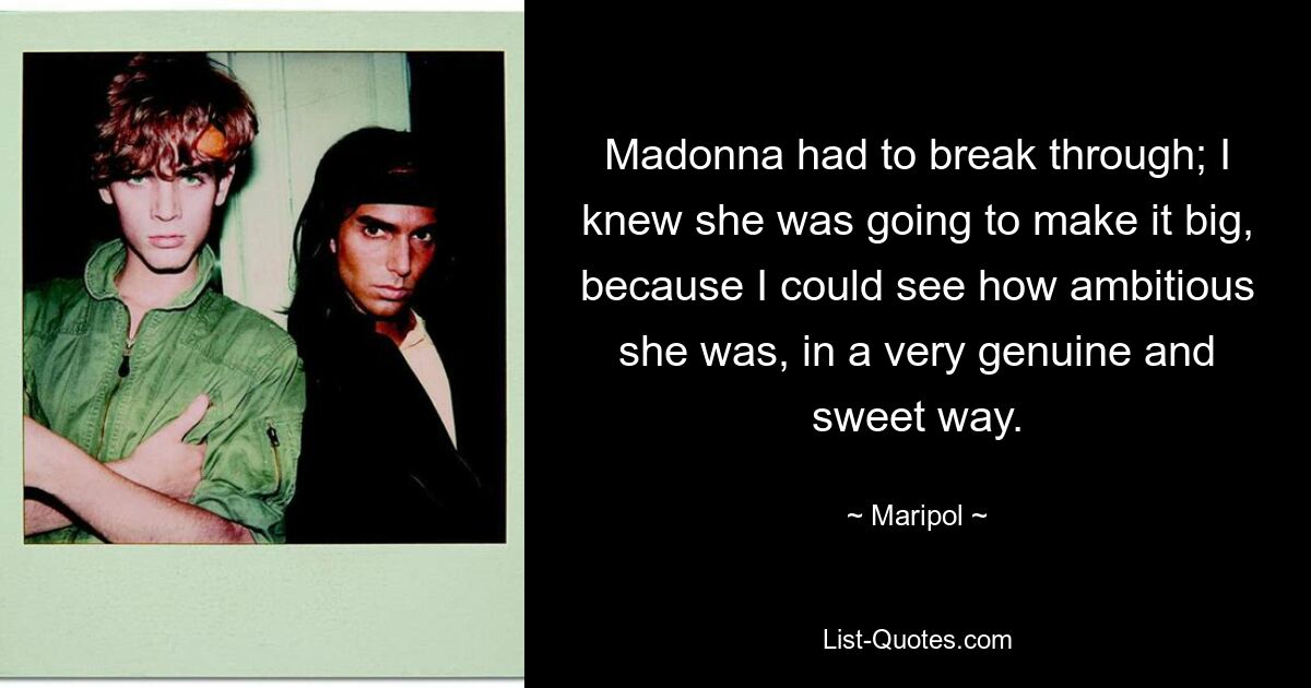 Madonna had to break through; I knew she was going to make it big, because I could see how ambitious she was, in a very genuine and sweet way. — © Maripol