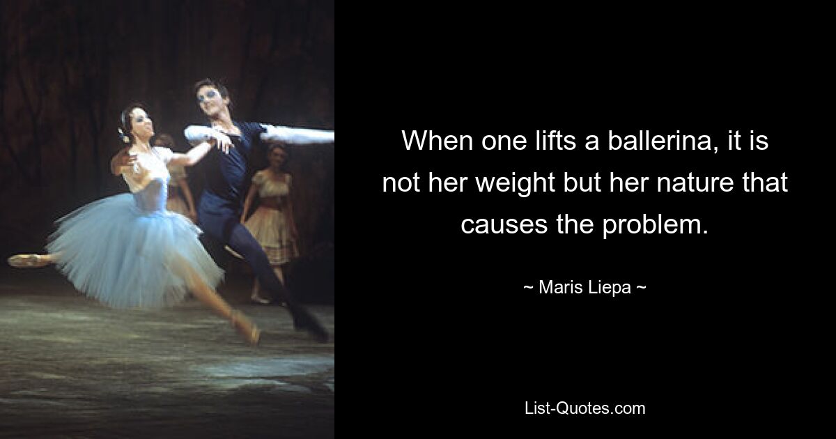 When one lifts a ballerina, it is not her weight but her nature that causes the problem. — © Maris Liepa