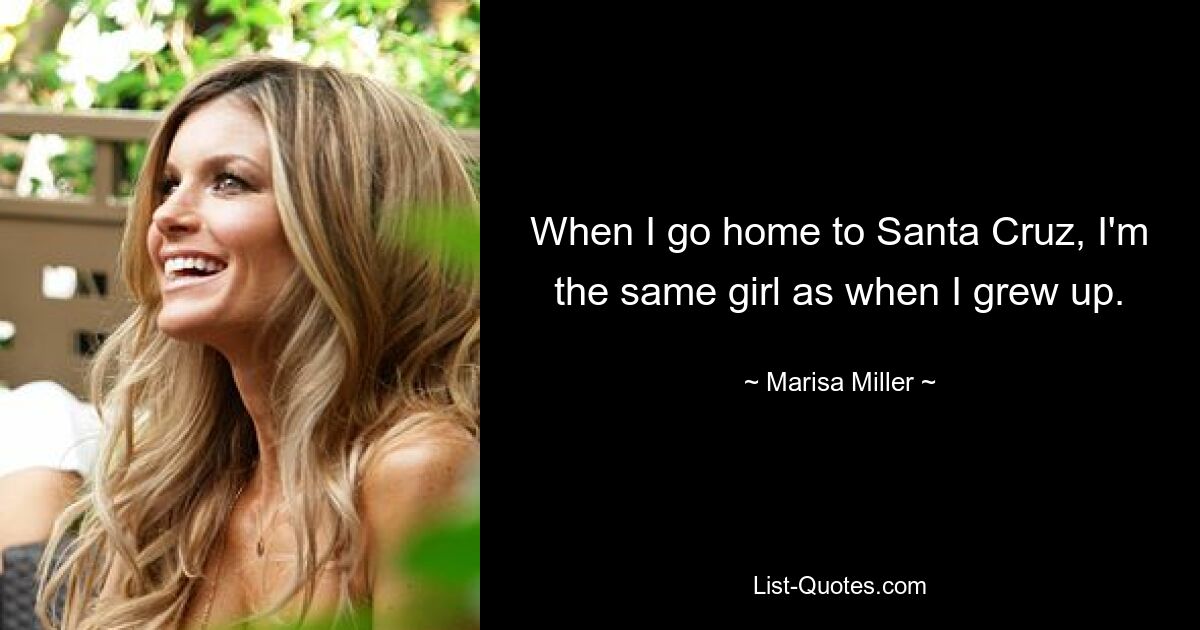 When I go home to Santa Cruz, I'm the same girl as when I grew up. — © Marisa Miller