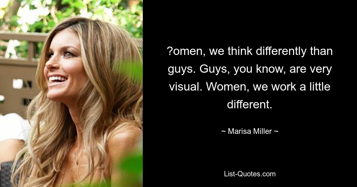 ?omen, we think differently than guys. Guys, you know, are very visual. Women, we work a little different. — © Marisa Miller