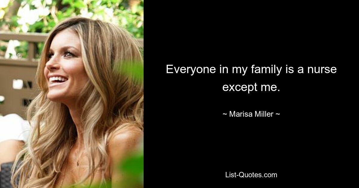 Everyone in my family is a nurse except me. — © Marisa Miller