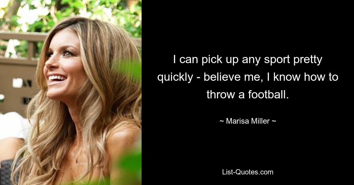 I can pick up any sport pretty quickly - believe me, I know how to throw a football. — © Marisa Miller