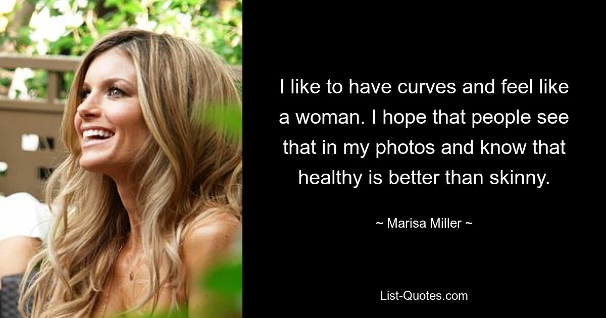 I like to have curves and feel like a woman. I hope that people see that in my photos and know that healthy is better than skinny. — © Marisa Miller