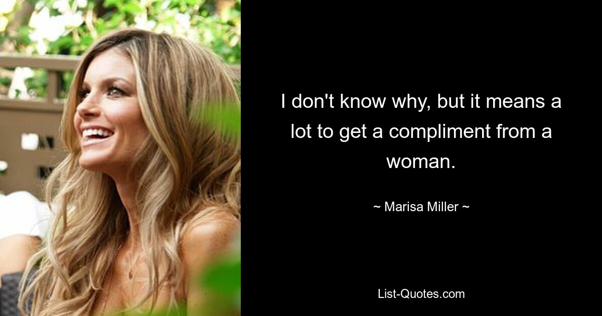 I don't know why, but it means a lot to get a compliment from a woman. — © Marisa Miller