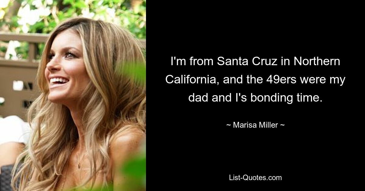 I'm from Santa Cruz in Northern California, and the 49ers were my dad and I's bonding time. — © Marisa Miller