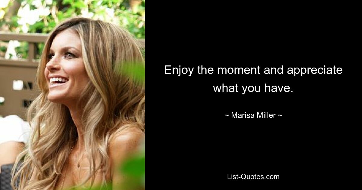 Enjoy the moment and appreciate what you have. — © Marisa Miller