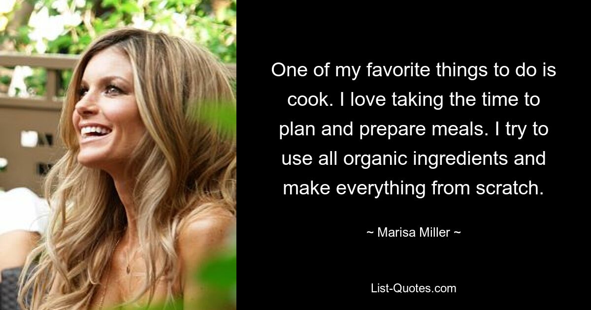 One of my favorite things to do is cook. I love taking the time to plan and prepare meals. I try to use all organic ingredients and make everything from scratch. — © Marisa Miller