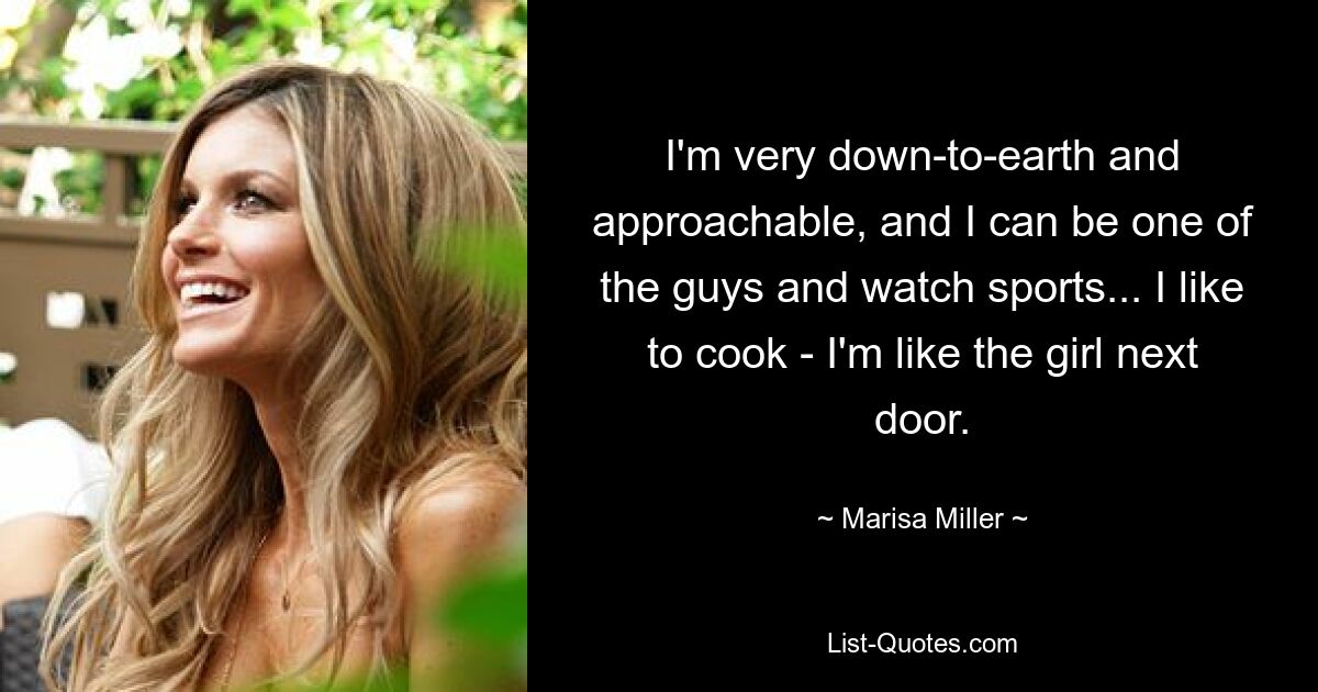 I'm very down-to-earth and approachable, and I can be one of the guys and watch sports... I like to cook - I'm like the girl next door. — © Marisa Miller