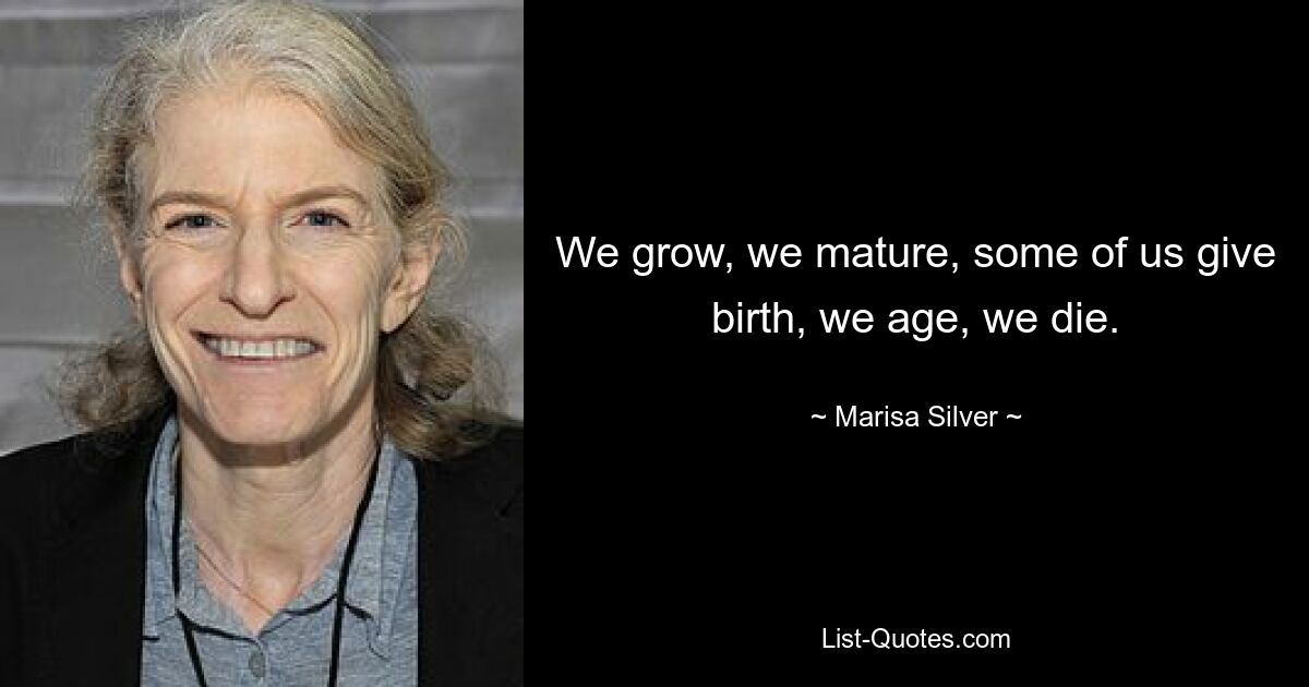 We grow, we mature, some of us give birth, we age, we die. — © Marisa Silver