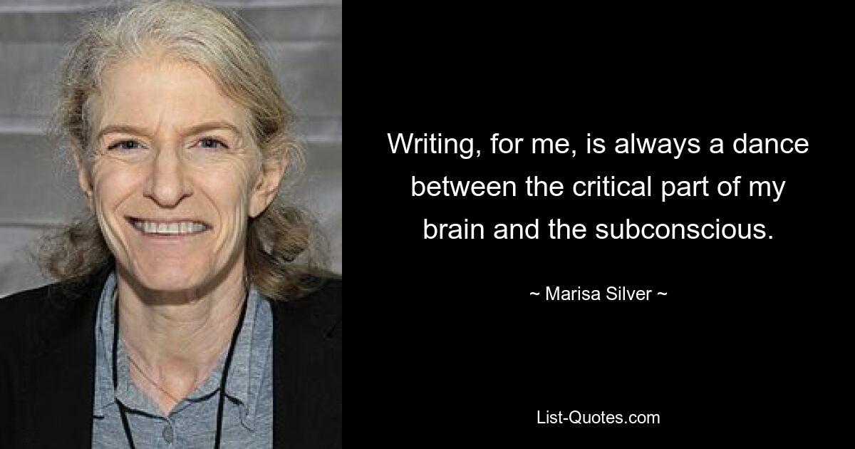 Writing, for me, is always a dance between the critical part of my brain and the subconscious. — © Marisa Silver