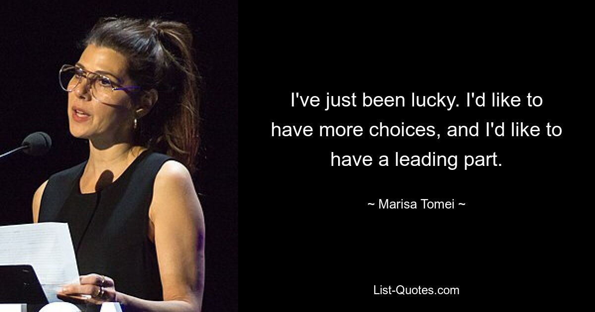 I've just been lucky. I'd like to have more choices, and I'd like to have a leading part. — © Marisa Tomei