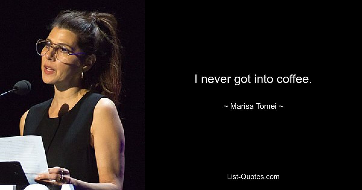 I never got into coffee. — © Marisa Tomei