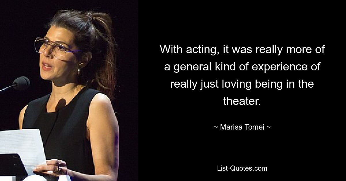 With acting, it was really more of a general kind of experience of really just loving being in the theater. — © Marisa Tomei