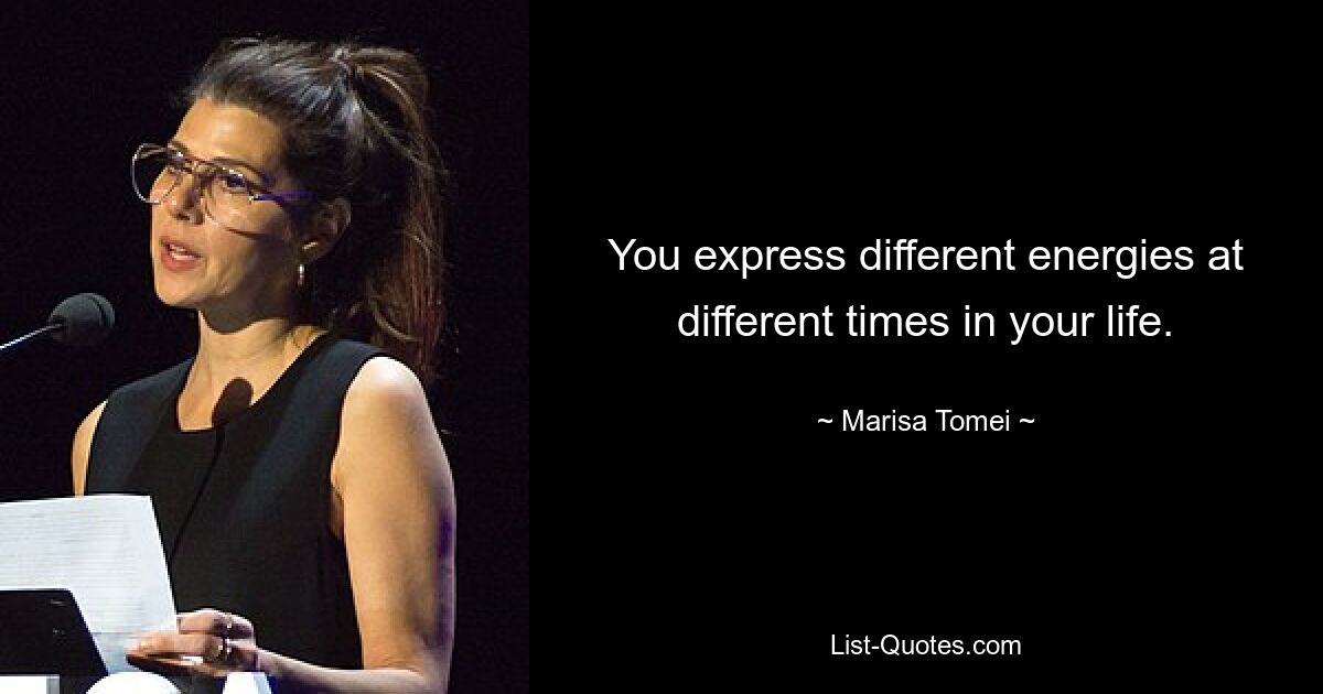 You express different energies at different times in your life. — © Marisa Tomei