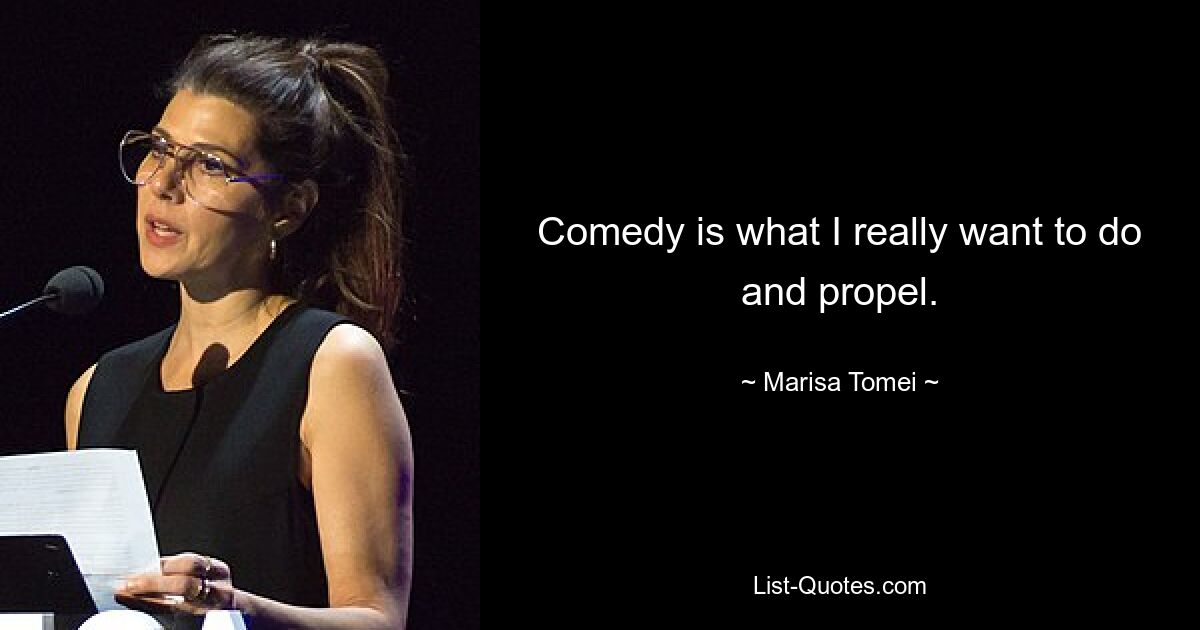 Comedy is what I really want to do and propel. — © Marisa Tomei