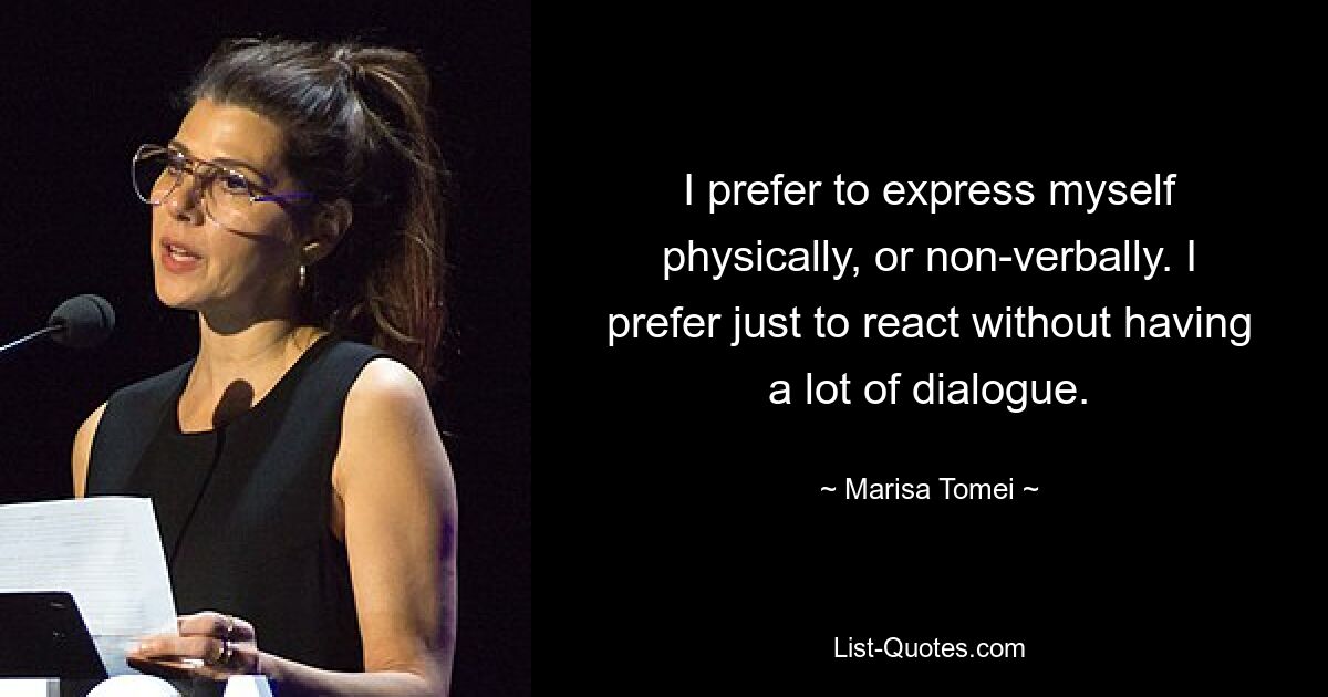 I prefer to express myself physically, or non-verbally. I prefer just to react without having a lot of dialogue. — © Marisa Tomei