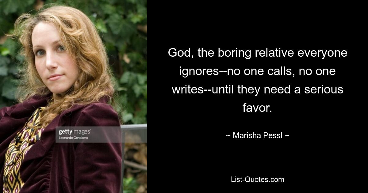 God, the boring relative everyone ignores--no one calls, no one writes--until they need a serious favor. — © Marisha Pessl