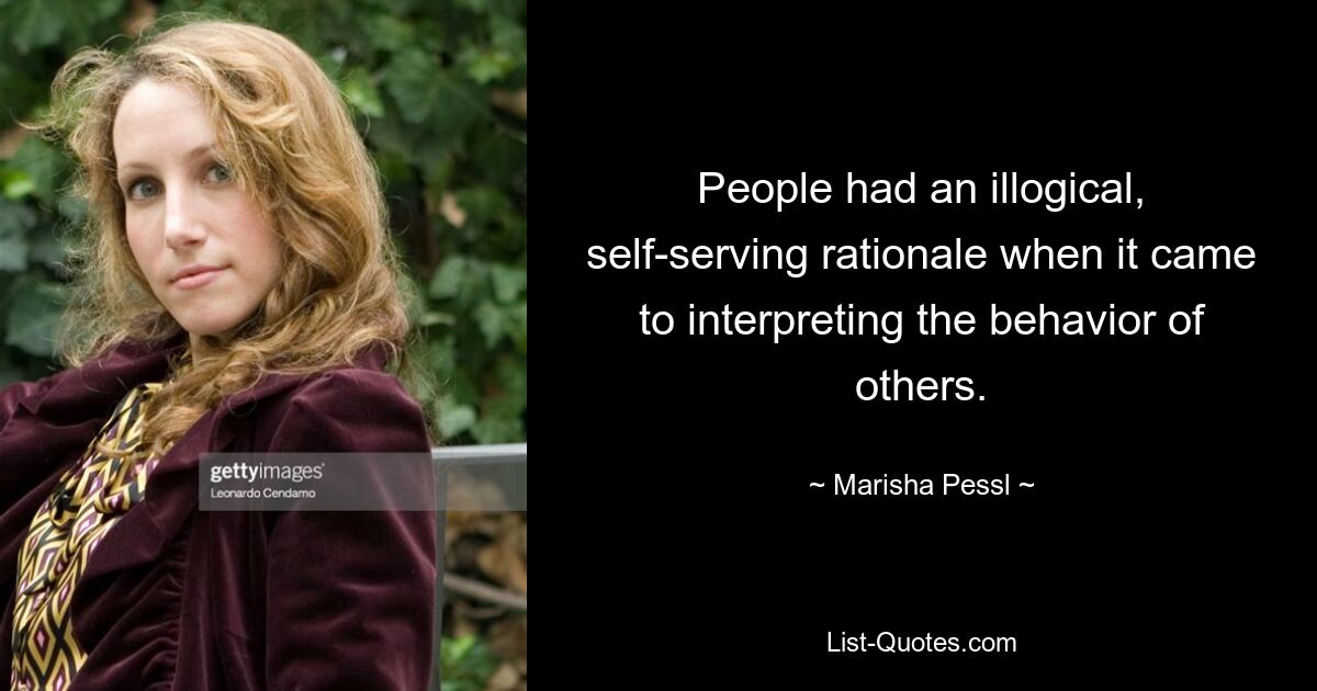 People had an illogical, self-serving rationale when it came to interpreting the behavior of others. — © Marisha Pessl