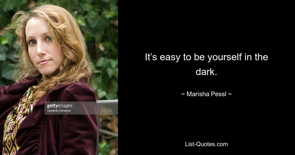 It’s easy to be yourself in the dark. — © Marisha Pessl