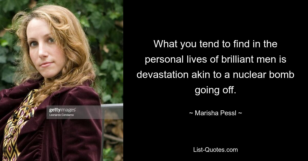 What you tend to find in the personal lives of brilliant men is devastation akin to a nuclear bomb going off. — © Marisha Pessl