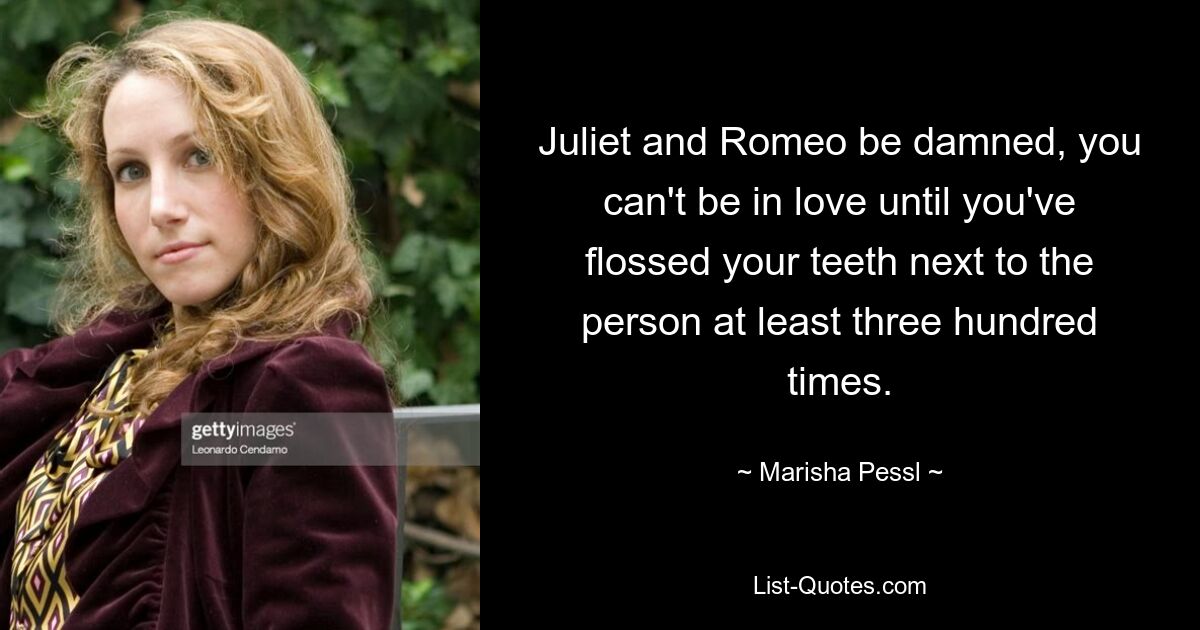 Juliet and Romeo be damned, you can't be in love until you've flossed your teeth next to the person at least three hundred times. — © Marisha Pessl