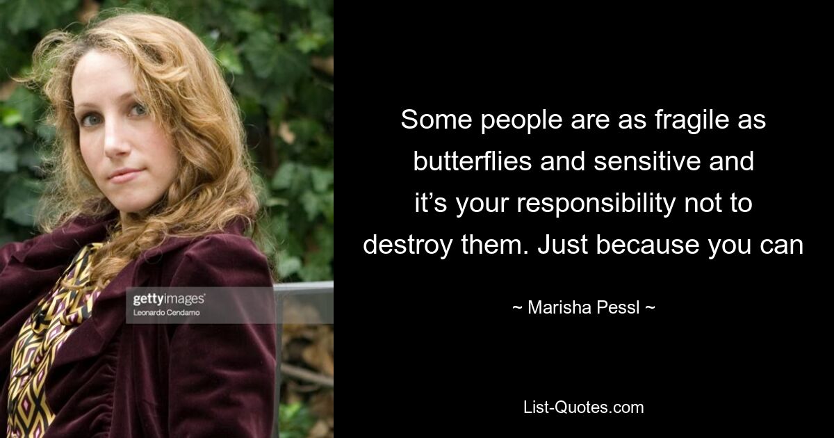 Some people are as fragile as butterflies and sensitive and it’s your responsibility not to destroy them. Just because you can — © Marisha Pessl