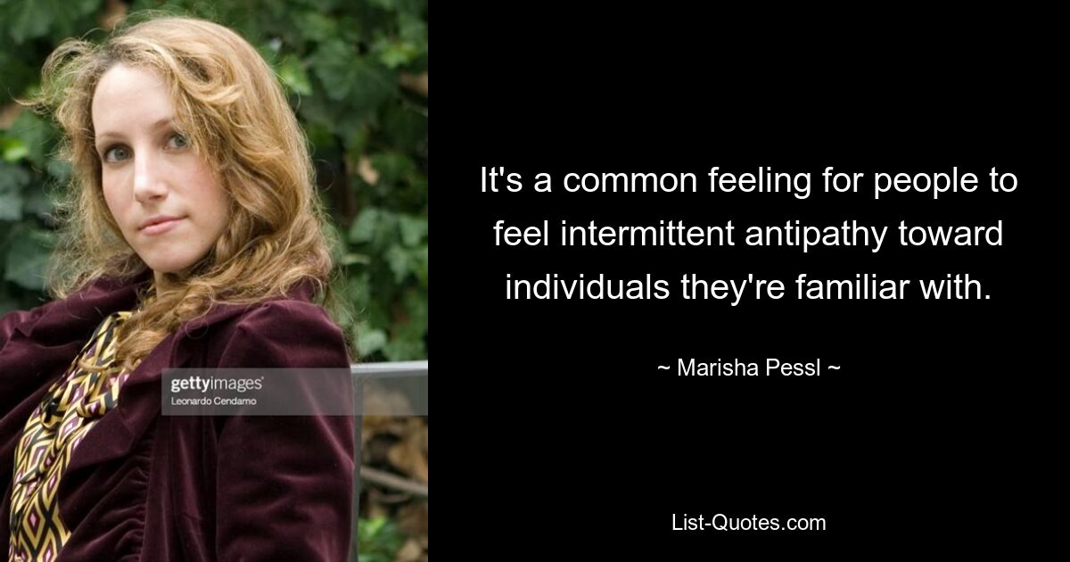 It's a common feeling for people to feel intermittent antipathy toward individuals they're familiar with. — © Marisha Pessl