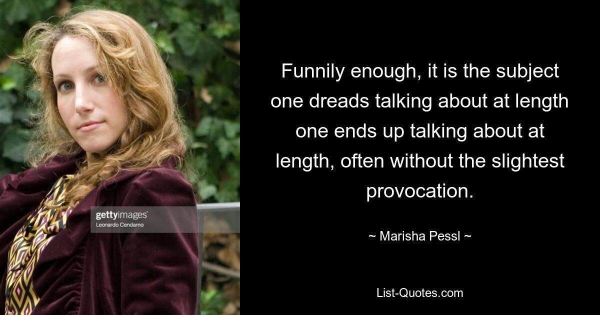 Funnily enough, it is the subject one dreads talking about at length one ends up talking about at length, often without the slightest provocation. — © Marisha Pessl