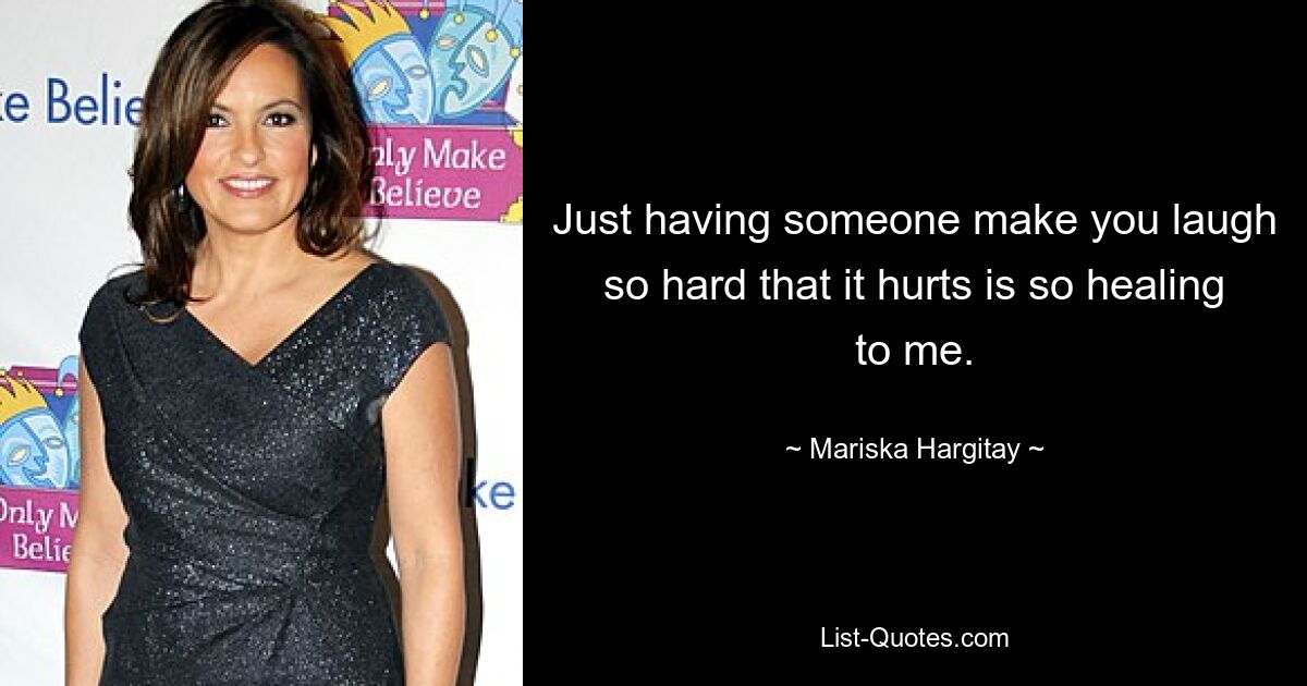 Just having someone make you laugh so hard that it hurts is so healing to me. — © Mariska Hargitay