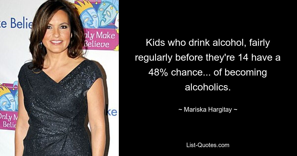 Kids who drink alcohol, fairly regularly before they're 14 have a 48% chance... of becoming alcoholics. — © Mariska Hargitay