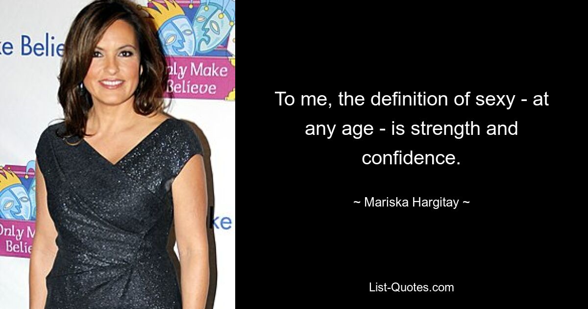 To me, the definition of sexy - at any age - is strength and confidence. — © Mariska Hargitay