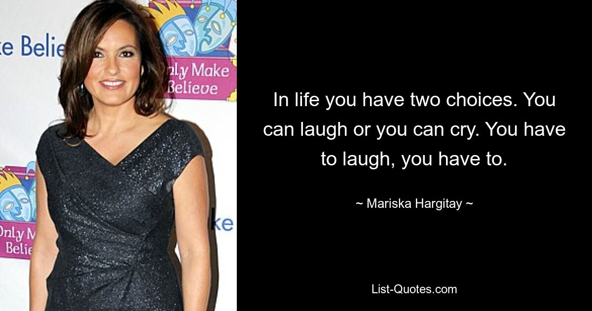 In life you have two choices. You can laugh or you can cry. You have to laugh, you have to. — © Mariska Hargitay