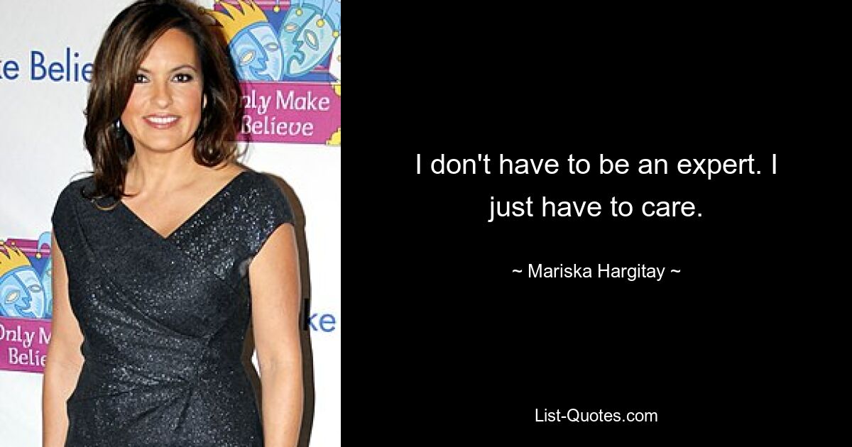 I don't have to be an expert. I just have to care. — © Mariska Hargitay