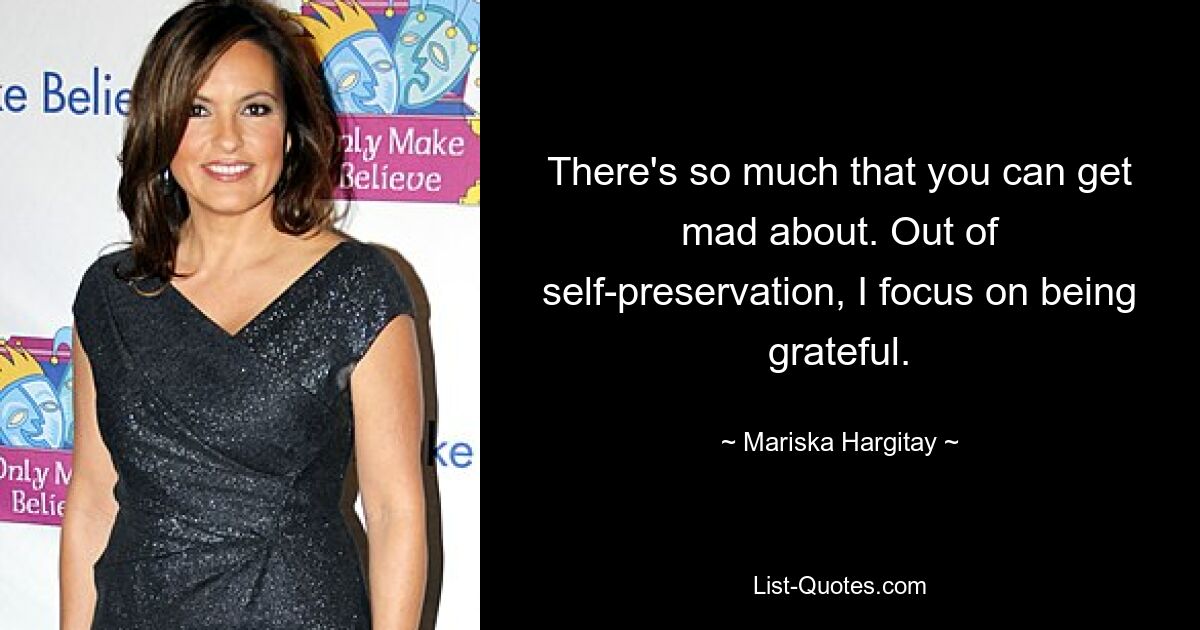 There's so much that you can get mad about. Out of self-preservation, I focus on being grateful. — © Mariska Hargitay