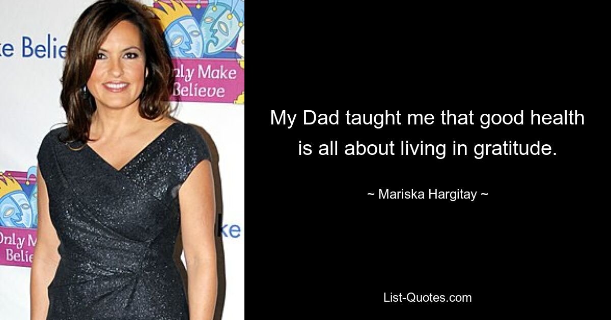 My Dad taught me that good health is all about living in gratitude. — © Mariska Hargitay