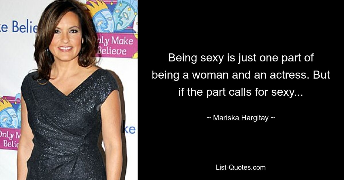 Being sexy is just one part of being a woman and an actress. But if the part calls for sexy... — © Mariska Hargitay