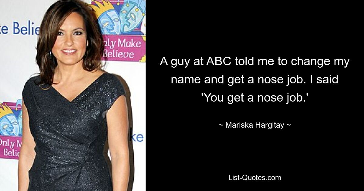 A guy at ABC told me to change my name and get a nose job. I said 'You get a nose job.' — © Mariska Hargitay