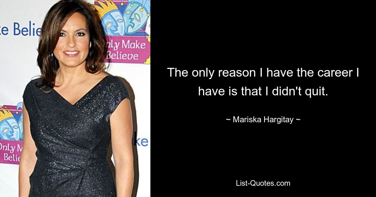 The only reason I have the career I have is that I didn't quit. — © Mariska Hargitay