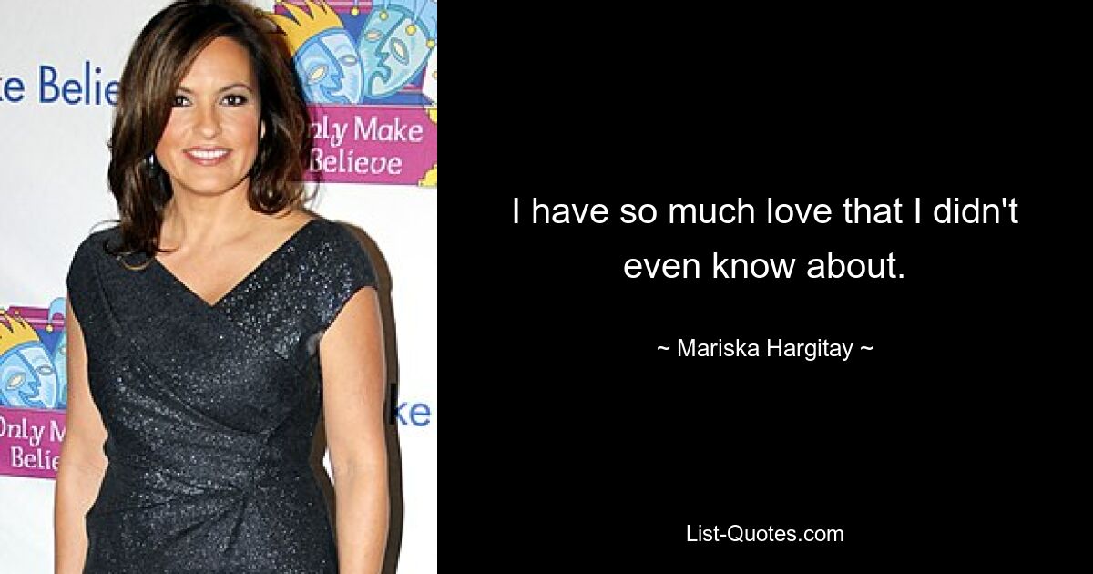 I have so much love that I didn't even know about. — © Mariska Hargitay