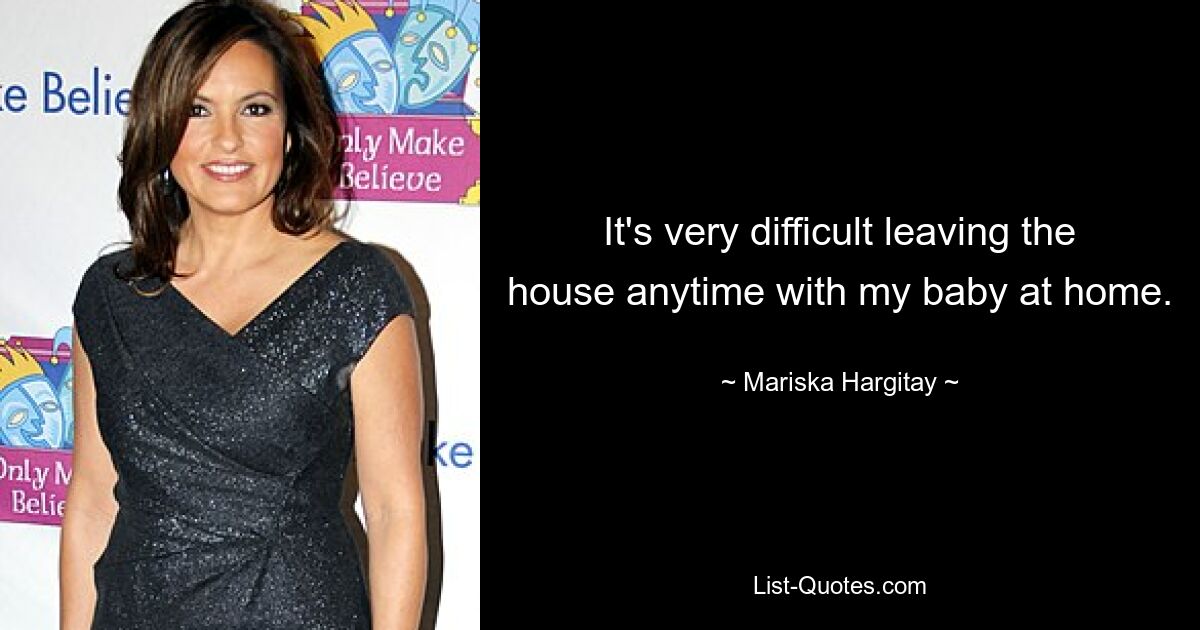 It's very difficult leaving the house anytime with my baby at home. — © Mariska Hargitay