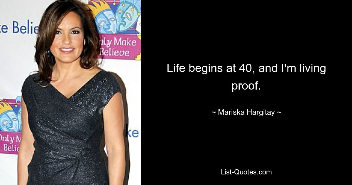 Life begins at 40, and I'm living proof. — © Mariska Hargitay