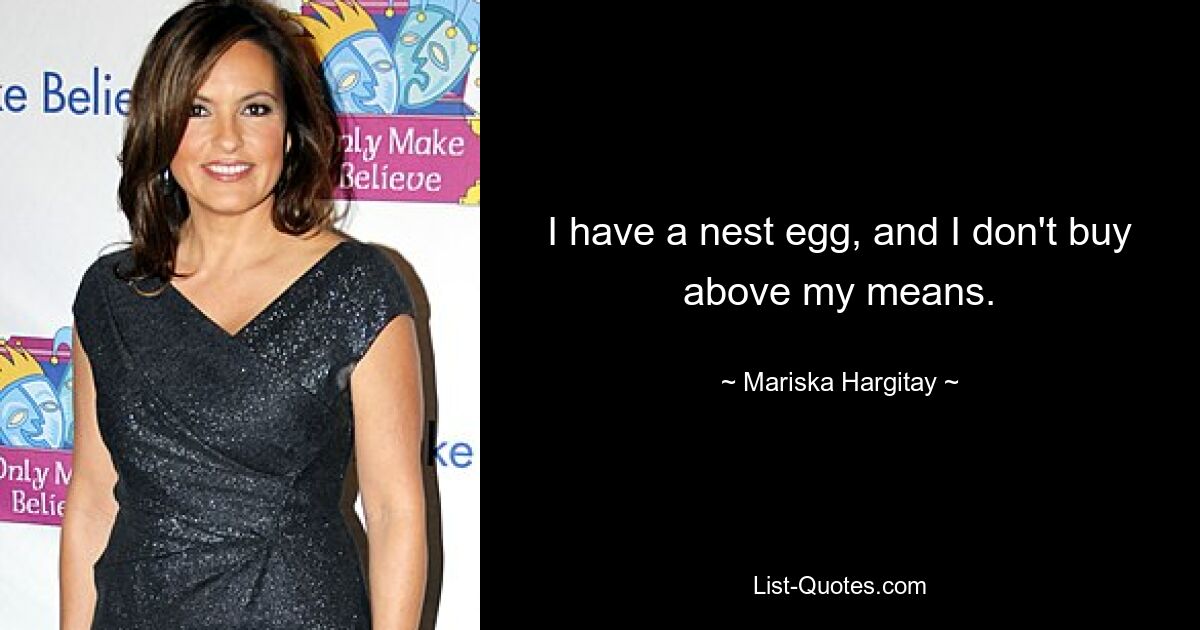 I have a nest egg, and I don't buy above my means. — © Mariska Hargitay