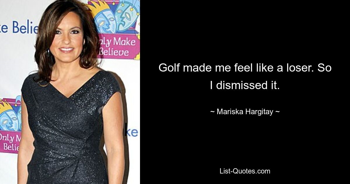 Golf made me feel like a loser. So I dismissed it. — © Mariska Hargitay